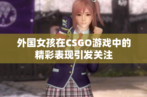 外国女孩在CSGO游戏中的精彩表现引发关注