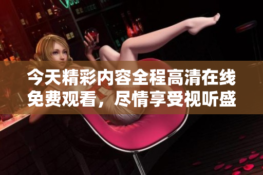 今天精彩内容全程高清在线免费观看，尽情享受视听盛宴