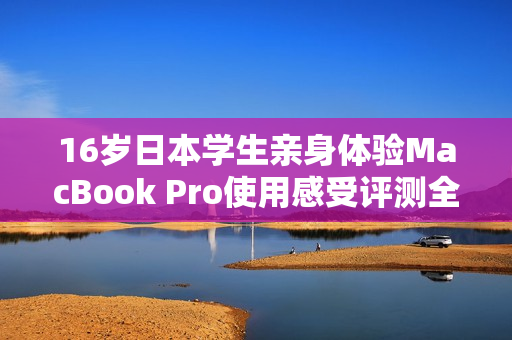 16岁日本学生亲身体验MacBook Pro使用感受评测全面解析