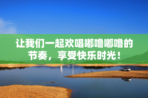 让我们一起欢唱嘟噜嘟噜的节奏，享受快乐时光！