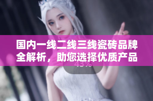 国内一线二线三线瓷砖品牌全解析，助您选择优质产品