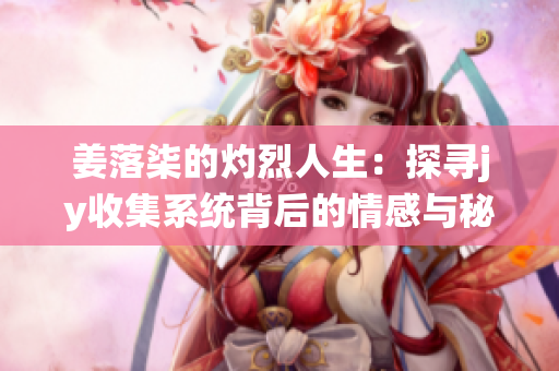 姜落柒的灼烈人生：探寻jy收集系统背后的情感与秘密