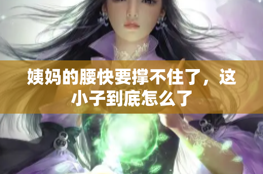姨妈的腰快要撑不住了，这小子到底怎么了