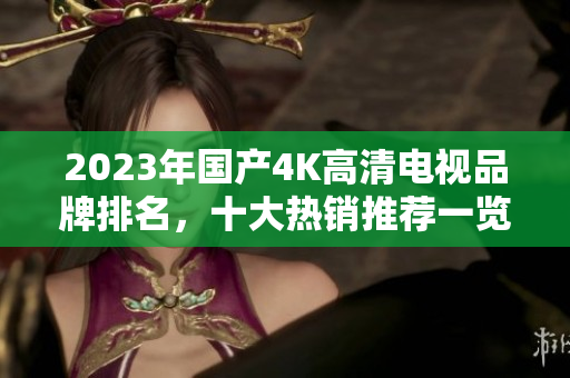 2023年国产4K高清电视品牌排名，十大热销推荐一览
