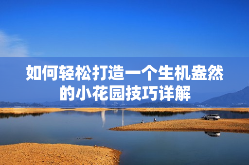 如何轻松打造一个生机盎然的小花园技巧详解
