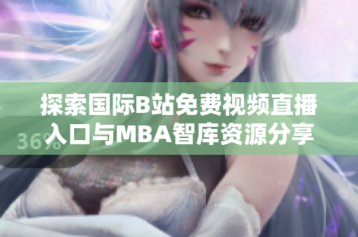 探索国际B站免费视频直播入口与MBA智库资源分享