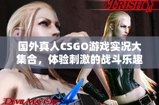国外真人CSGO游戏实况大集合，体验刺激的战斗乐趣