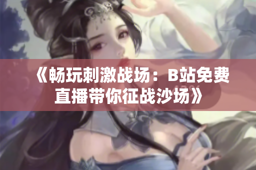 《畅玩刺激战场：B站免费直播带你征战沙场》
