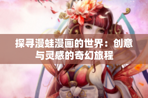 探寻漫蛙漫画的世界：创意与灵感的奇幻旅程