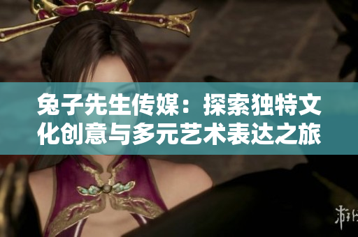 兔子先生传媒：探索独特文化创意与多元艺术表达之旅
