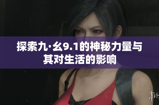 探索九·幺9.1的神秘力量与其对生活的影响