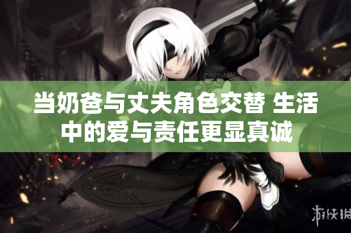 当奶爸与丈夫角色交替 生活中的爱与责任更显真诚