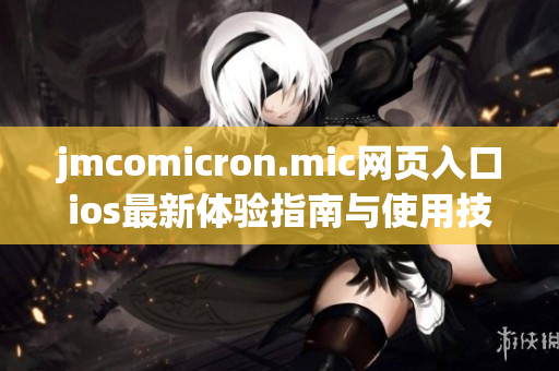 jmcomicron.mic网页入口ios最新体验指南与使用技巧分享