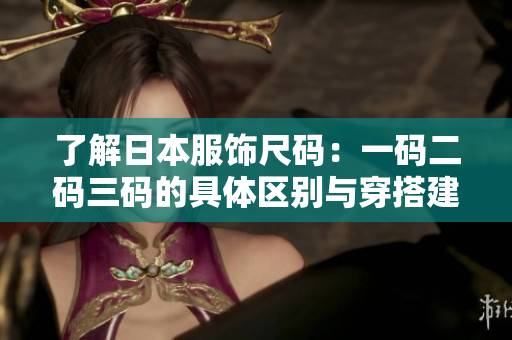了解日本服饰尺码：一码二码三码的具体区别与穿搭建议