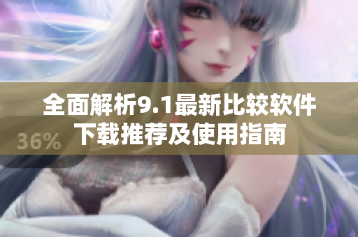 全面解析9.1最新比较软件下载推荐及使用指南