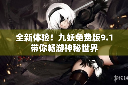 全新体验！九妖免费版9.1带你畅游神秘世界