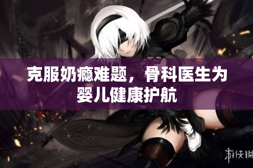 克服奶瘾难题，骨科医生为婴儿健康护航