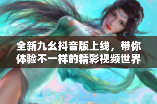 全新九幺抖音版上线，带你体验不一样的精彩视频世界