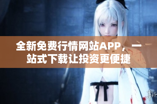 全新免费行情网站APP，一站式下载让投资更便捷