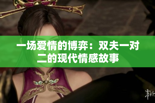 一场爱情的博弈：双夫一对二的现代情感故事