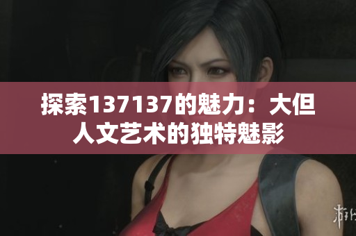 探索137137的魅力：大但人文艺术的独特魅影