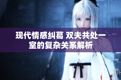 现代情感纠葛 双夫共处一室的复杂关系解析