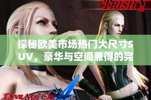 探秘欧美市场热门大尺寸SUV，豪华与空间兼得的完美选择