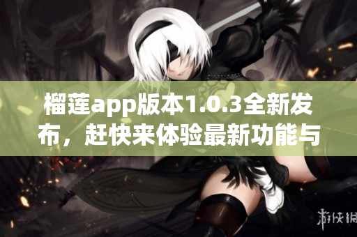 榴莲app版本1.0.3全新发布，赶快来体验最新功能与亮点