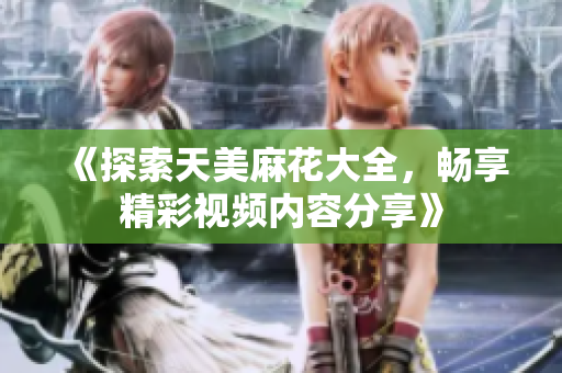《探索天美麻花大全，畅享精彩视频内容分享》
