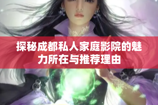 探秘成都私人家庭影院的魅力所在与推荐理由