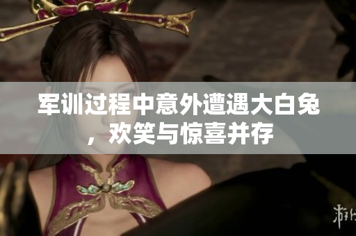 军训过程中意外遭遇大白兔，欢笑与惊喜并存