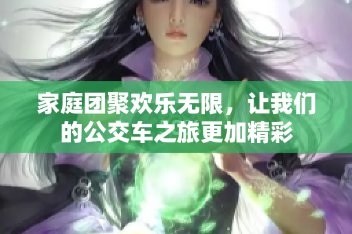 家庭团聚欢乐无限，让我们的公交车之旅更加精彩
