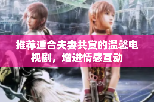 推荐适合夫妻共赏的温馨电视剧，增进情感互动