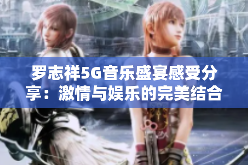 罗志祥5G音乐盛宴感受分享：激情与娱乐的完美结合