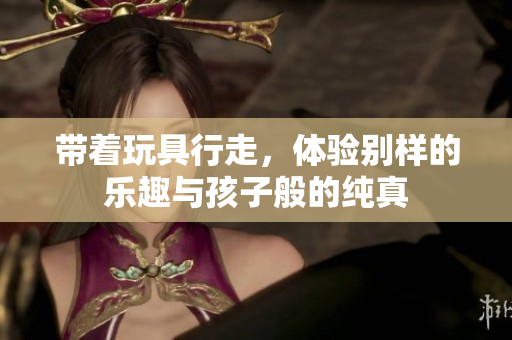 带着玩具行走，体验别样的乐趣与孩子般的纯真