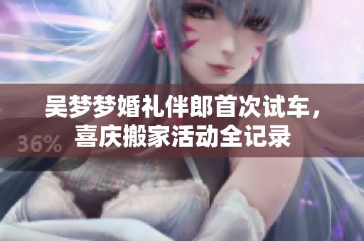 吴梦梦婚礼伴郎首次试车，喜庆搬家活动全记录