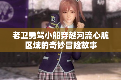 老卫勇驾小船穿越河流心脏区域的奇妙冒险故事