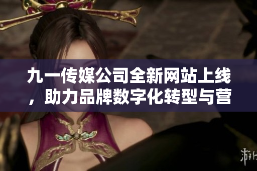九一传媒公司全新网站上线，助力品牌数字化转型与营销创新