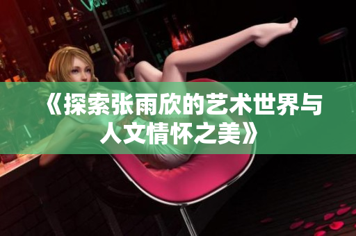 《探索张雨欣的艺术世界与人文情怀之美》
