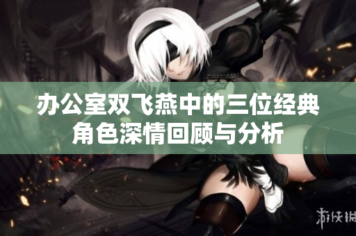 办公室双飞燕中的三位经典角色深情回顾与分析