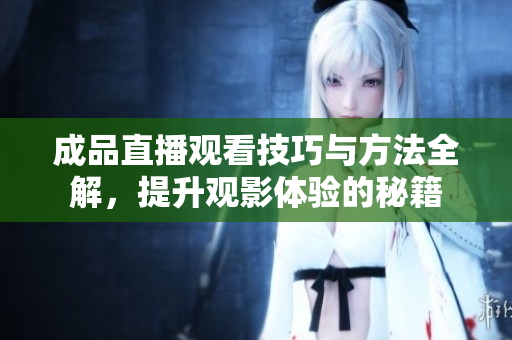 成品直播观看技巧与方法全解，提升观影体验的秘籍