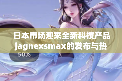 日本市场迎来全新科技产品jagnexsmax的发布与热潮