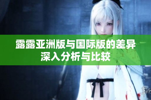 露露亚洲版与国际版的差异深入分析与比较