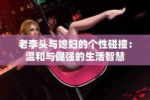 老李头与媳妇的个性碰撞：温和与倔强的生活智慧