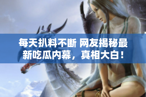 每天扒料不断 网友揭秘最新吃瓜内幕，真相大白！