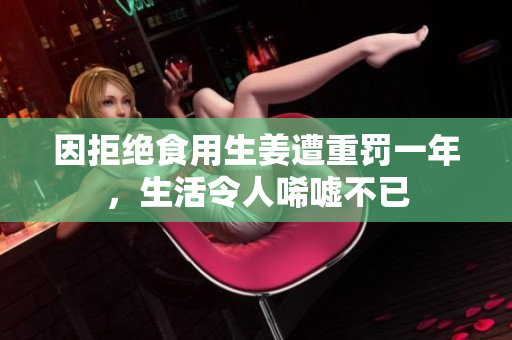 因拒绝食用生姜遭重罚一年，生活令人唏嘘不已