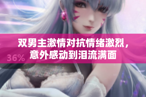 双男主激情对抗情绪激烈，意外感动到泪流满面