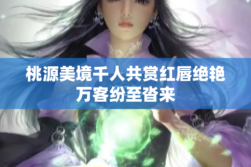 桃源美境千人共赏红唇绝艳万客纷至沓来