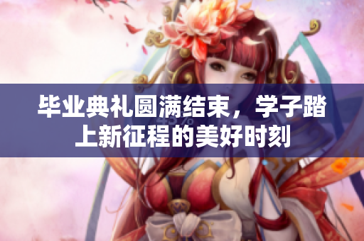 毕业典礼圆满结束，学子踏上新征程的美好时刻