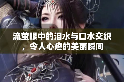 流萤眼中的泪水与口水交织，令人心疼的美丽瞬间